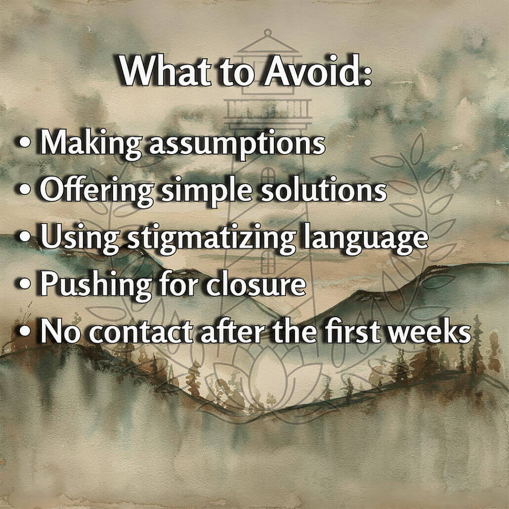 What to avoid when supporting someone widowed by suicide: making assumptions, offering simple solutions, using stigmatizing language, pushing for closure, and disappearing after the first few weeks.